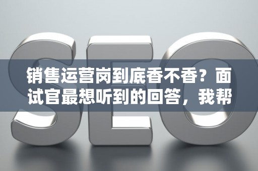 销售运营岗到底香不香？面试官最想听到的回答，我帮你问到了