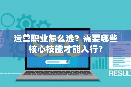 运营职业怎么选？需要哪些核心技能才能入行？