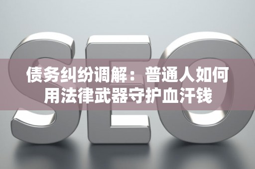 债务纠纷调解：普通人如何用法律武器守护血汗钱