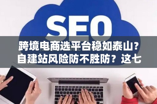 跨境电商选平台稳如泰山？自建站风险防不胜防？这七招破解困局！