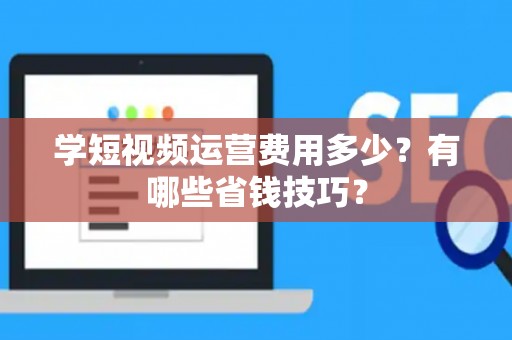 学短视频运营费用多少？有哪些省钱技巧？