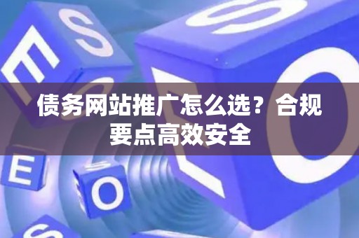 债务网站推广怎么选？合规要点高效安全
