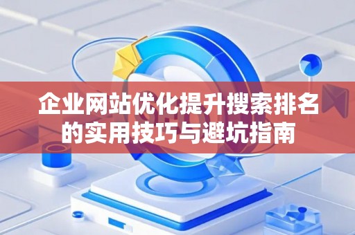 企业网站优化提升搜索排名的实用技巧与避坑指南