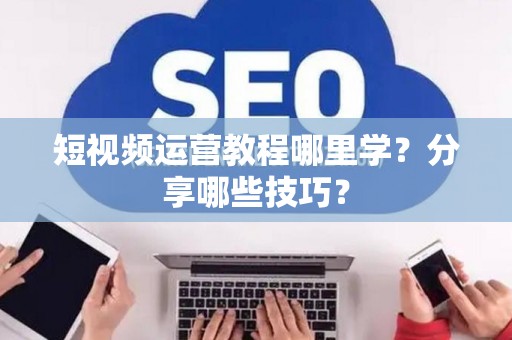 短视频运营教程哪里学？分享哪些技巧？