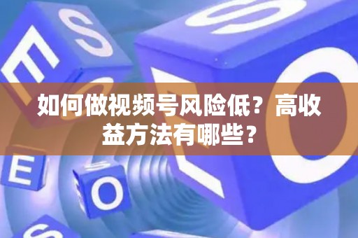 如何做视频号风险低？高收益方法有哪些？