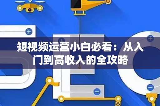 短视频运营小白必看：从入门到高收入的全攻略