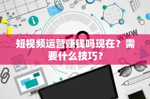 短视频运营赚钱吗现在？需要什么技巧？