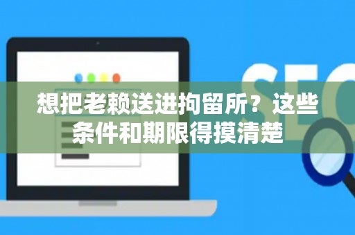 想把老赖送进拘留所？这些条件和期限得摸清楚