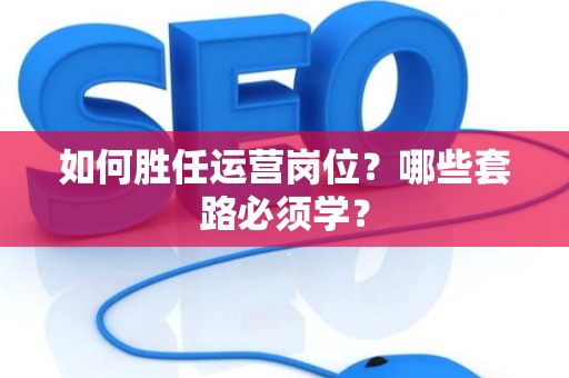 如何胜任运营岗位？哪些套路必须学？