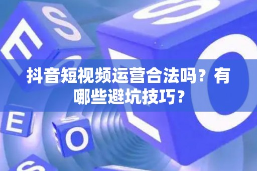 抖音短视频运营合法吗？有哪些避坑技巧？