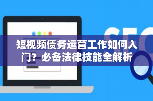 短视频债务运营工作如何入门？必备法律技能全解析