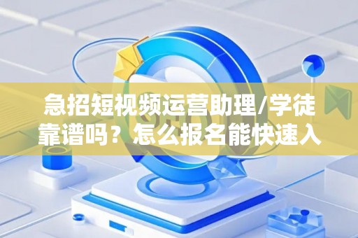 急招短视频运营助理/学徒靠谱吗？怎么报名能快速入职？