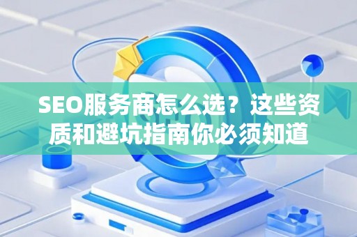 SEO服务商怎么选？这些资质和避坑指南你必须知道