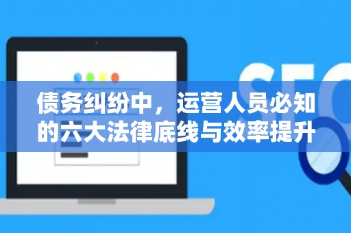 债务纠纷中，运营人员必知的六大法律底线与效率提升术