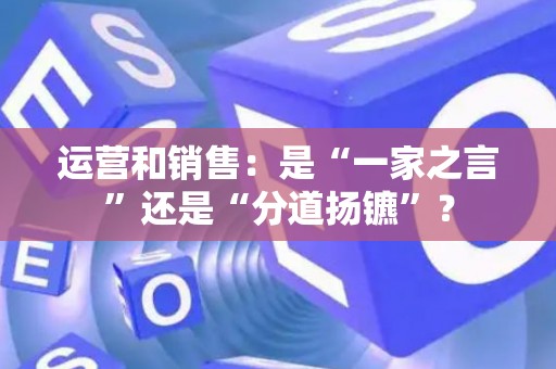 运营和销售：是“一家之言”还是“分道扬镳”？