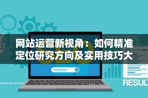 网站运营新视角：如何精准定位研究方向及实用技巧大放送