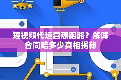 短视频代运营想跑路？解除合同赔多少真相揭秘