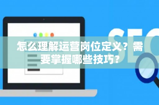 怎么理解运营岗位定义？需要掌握哪些技巧？