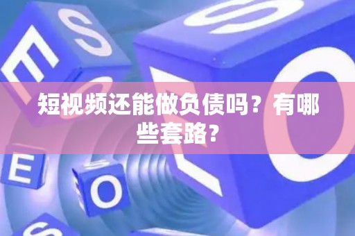 短视频还能做负债吗？有哪些套路？