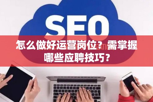 怎么做好运营岗位？需掌握哪些应聘技巧？