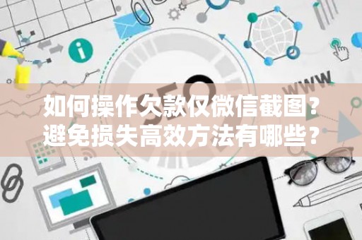 如何操作欠款仅微信截图？避免损失高效方法有哪些？