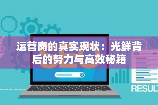 运营岗的真实现状：光鲜背后的努力与高效秘籍