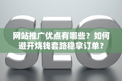网站推广优点有哪些？如何避开烧钱套路稳拿订单？