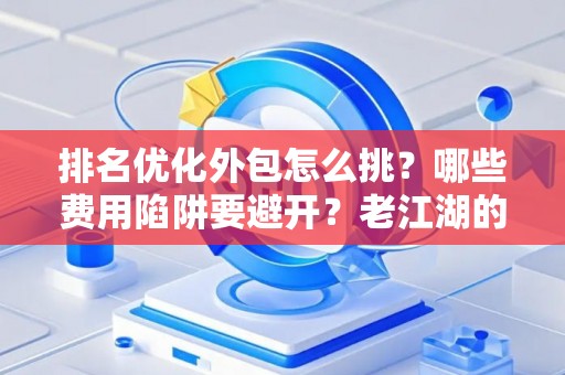 排名优化外包怎么挑？哪些费用陷阱要避开？老江湖的血泪忠告