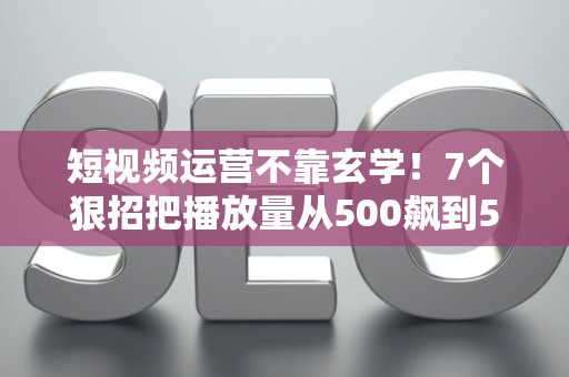短视频运营不靠玄学！7个狠招把播放量从500飙到50万