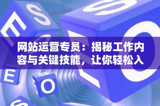网站运营专员：揭秘工作内容与关键技能，让你轻松入门
