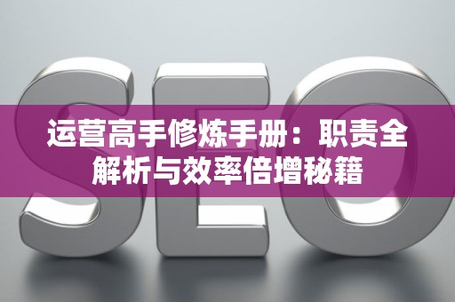 运营高手修炼手册：职责全解析与效率倍增秘籍