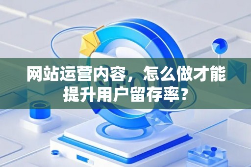 网站运营内容,怎么做才能提升用户留存率? 网站运营内容,怎么做才能提升用户留存率?