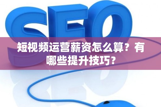 短视频运营薪资怎么算？有哪些提升技巧？
