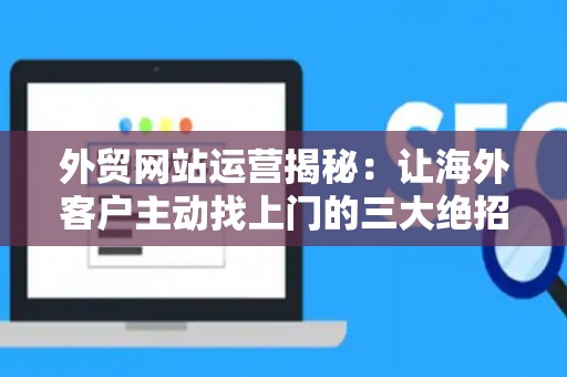 外贸网站运营揭秘:让海外客户主动找上门的三大绝招 外贸网站运营揭秘:让海外客户主动找上门的三大绝招