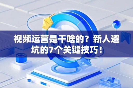 视频运营是干啥的?新人避坑的7个关键技巧! 视频运营是干啥的?新人避坑的7个关键技巧!