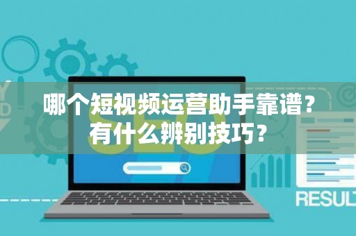 哪个短视频运营助手靠谱？有什么辨别技巧？