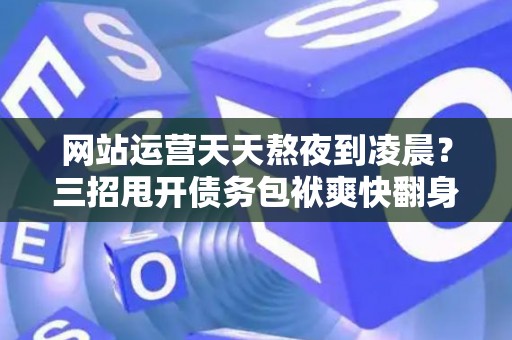 网站运营天天熬夜到凌晨？三招甩开债务包袱爽快翻身