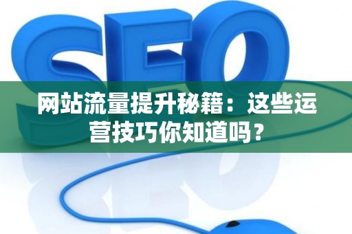 网站流量提升秘籍：这些运营技巧你知道吗？