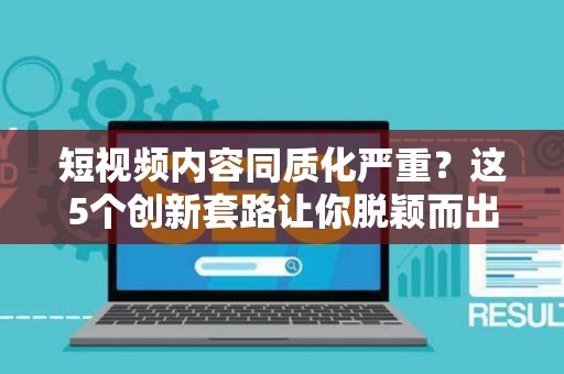 短视频内容同质化严重?这5个创新套路让你脱颖而出 短视频内容同质化严重?这5个创新套路让你脱颖而出