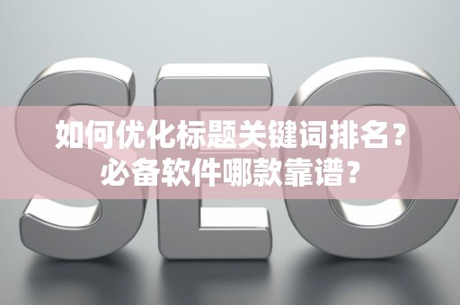 如何优化标题关键词排名？必备软件哪款靠谱？