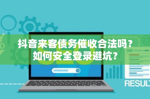 抖音来客债务催收合法吗？如何安全登录避坑？