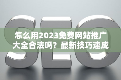 怎么用2023免费网站推广大全合法吗?最新技巧速成有哪些? 怎么用2023免费网站推广大全合法吗?最新技巧速成有哪些?
