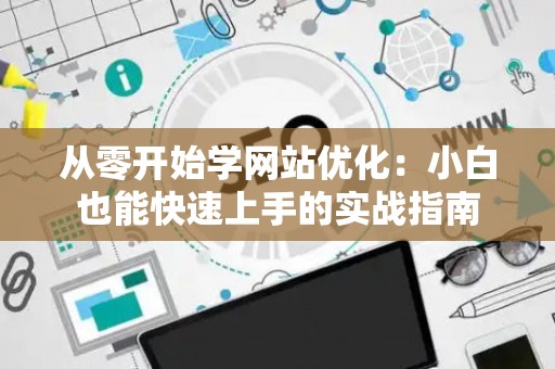 从零开始学网站优化：小白也能快速上手的实战指南