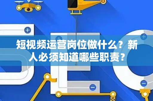 短视频运营岗位做什么？新人必须知道哪些职责？
