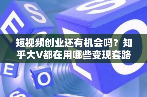短视频创业还有机会吗？知乎大V都在用哪些变现套路？
