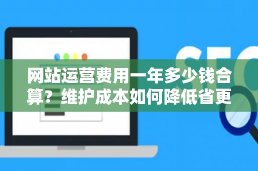 网站运营费用一年多少钱合算？维护成本如何降低省更多？
