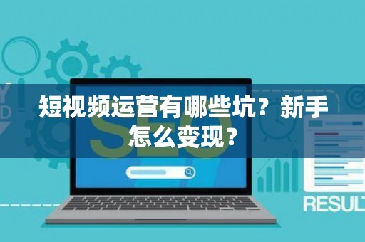 短视频运营有哪些坑？新手怎么变现？