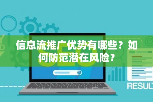 信息流推广优势有哪些？如何防范潜在风险？