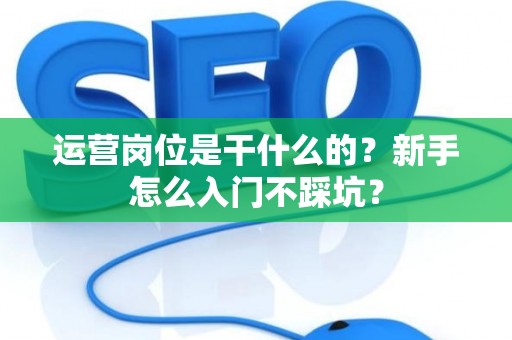 运营岗位是干什么的？新手怎么入门不踩坑？