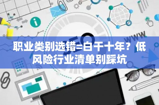 职业类别选错=白干十年？低风险行业清单别踩坑